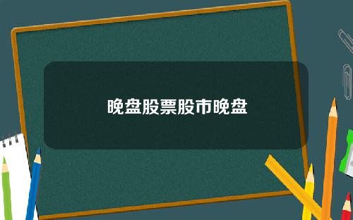 晚盘股票股市晚盘