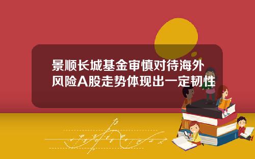 景顺长城基金审慎对待海外风险A股走势体现出一定韧性