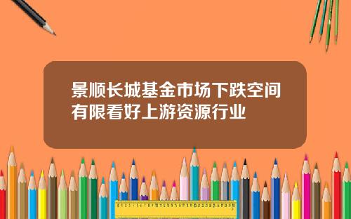 景顺长城基金市场下跌空间有限看好上游资源行业
