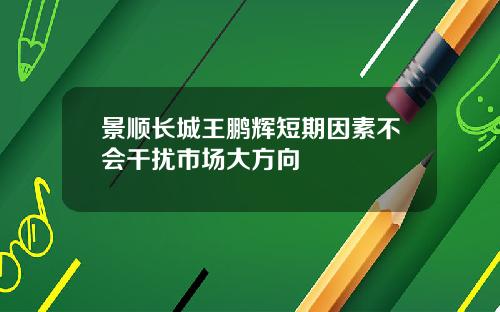 景顺长城王鹏辉短期因素不会干扰市场大方向