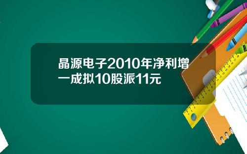 晶源电子2010年净利增一成拟10股派11元