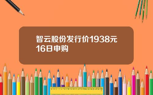 智云股份发行价1938元16日申购