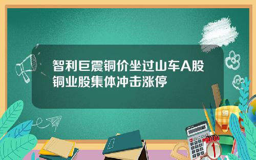 智利巨震铜价坐过山车A股铜业股集体冲击涨停