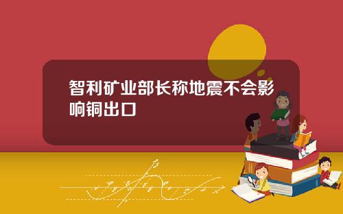 智利矿业部长称地震不会影响铜出口