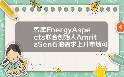 智库EnergyAspects联合创始人AmritaSen石油需求上升市场可以接受更多伊朗增产的原油