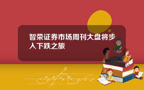 智荣证券市场周刊大盘将步入下跌之旅