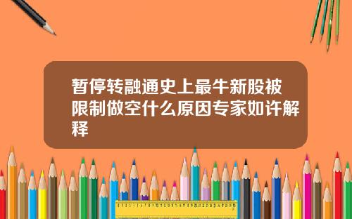 暂停转融通史上最牛新股被限制做空什么原因专家如许解释