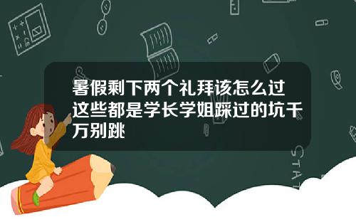 暑假剩下两个礼拜该怎么过这些都是学长学姐踩过的坑千万别跳