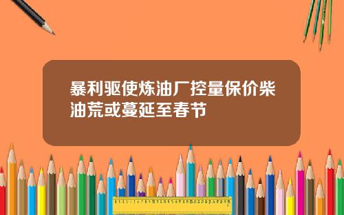 暴利驱使炼油厂控量保价柴油荒或蔓延至春节