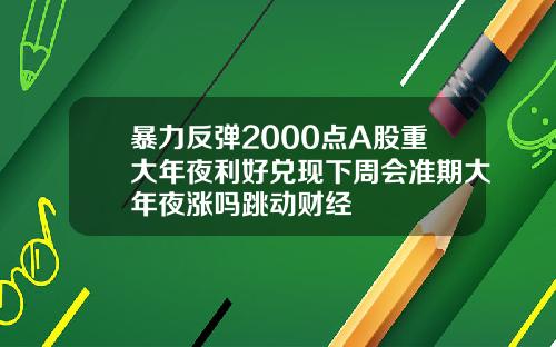 暴力反弹2000点A股重大年夜利好兑现下周会准期大年夜涨吗跳动财经