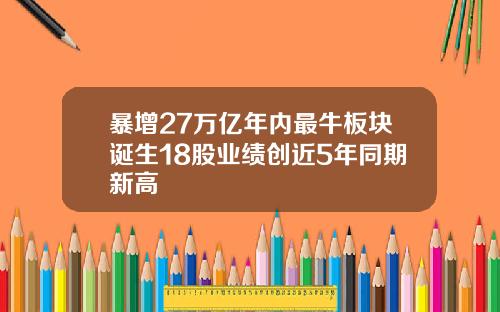 暴增27万亿年内最牛板块诞生18股业绩创近5年同期新高