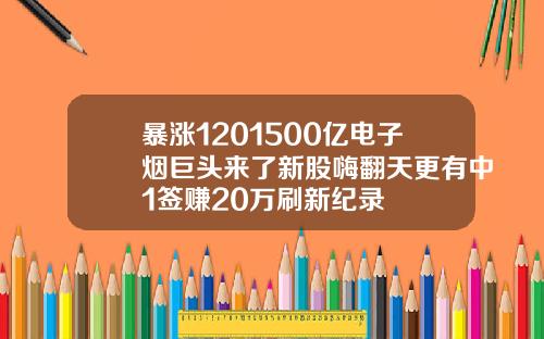 暴涨1201500亿电子烟巨头来了新股嗨翻天更有中1签赚20万刷新纪录