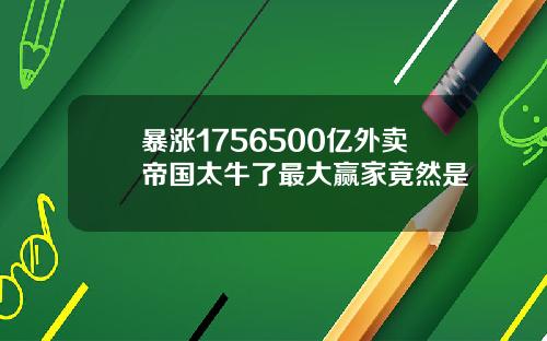 暴涨1756500亿外卖帝国太牛了最大赢家竟然是