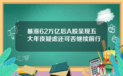 暴涨62万亿后A股呈现五大年夜疑虑还可否继续前行