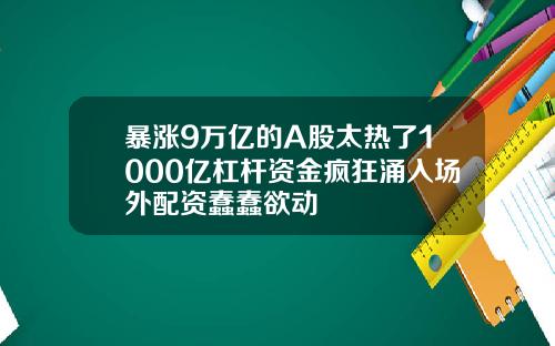 暴涨9万亿的A股太热了1000亿杠杆资金疯狂涌入场外配资蠢蠢欲动