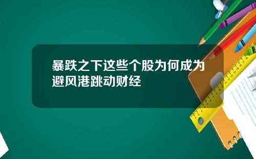 暴跌之下这些个股为何成为避风港跳动财经