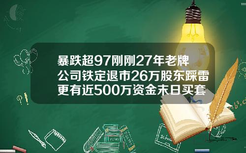 暴跌超97刚刚27年老牌公司铁定退市26万股东踩雷更有近500万资金末日买套
