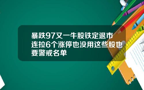 暴跌97又一牛股铁定退市连拉6个涨停也没用这些股也要警戒名单