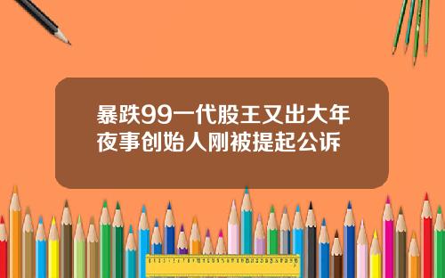 暴跌99一代股王又出大年夜事创始人刚被提起公诉