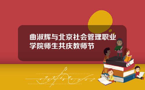 曲淑辉与北京社会管理职业学院师生共庆教师节