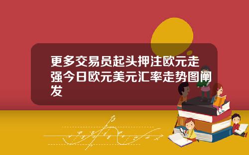 更多交易员起头押注欧元走强今日欧元美元汇率走势图阐发