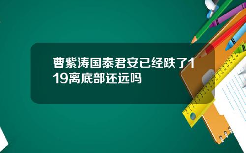 曹紫涛国泰君安已经跌了119离底部还远吗