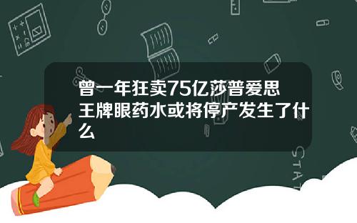 曾一年狂卖75亿莎普爱思王牌眼药水或将停产发生了什么
