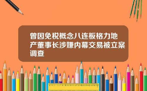曾因免税概念八连板格力地产董事长涉嫌内幕交易被立案调查