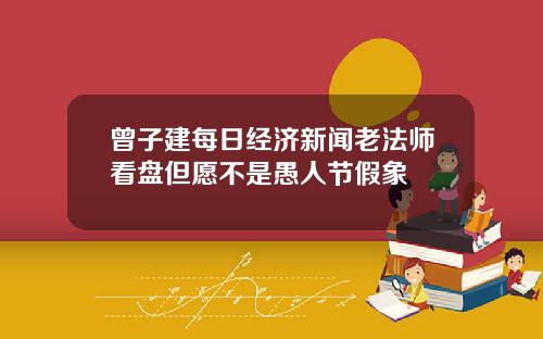 曾子建每日经济新闻老法师看盘但愿不是愚人节假象