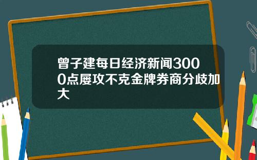 曾子建每日经济新闻3000点屡攻不克金牌券商分歧加大