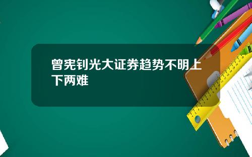 曾宪钊光大证券趋势不明上下两难