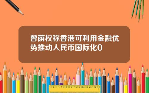 曾荫权称香港可利用金融优势推动人民币国际化0