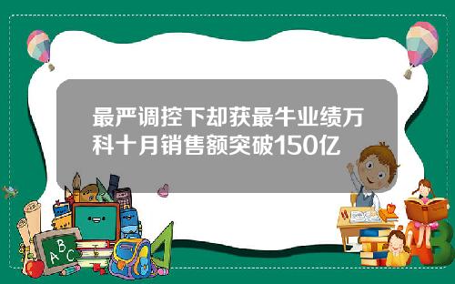 最严调控下却获最牛业绩万科十月销售额突破150亿