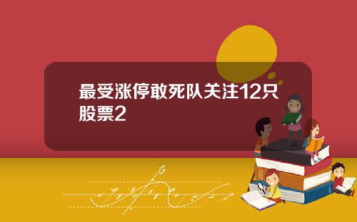 最受涨停敢死队关注12只股票2
