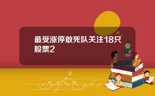 最受涨停敢死队关注18只股票2