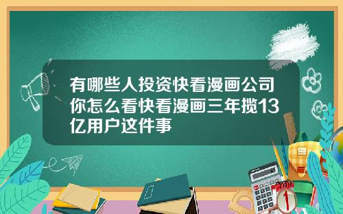 有哪些人投资快看漫画公司你怎么看快看漫画三年揽13亿用户这件事