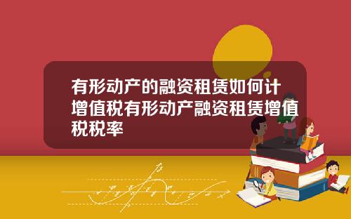 有形动产的融资租赁如何计增值税有形动产融资租赁增值税税率