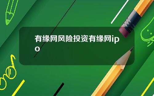 有缘网风险投资有缘网ipo