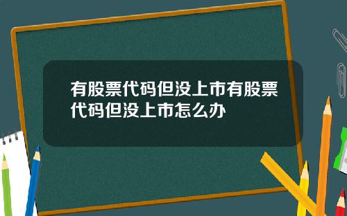 有股票代码但没上市有股票代码但没上市怎么办