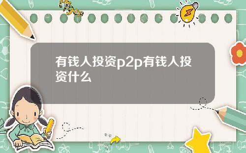 有钱人投资p2p有钱人投资什么