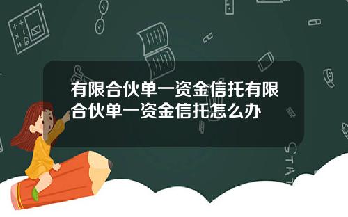 有限合伙单一资金信托有限合伙单一资金信托怎么办