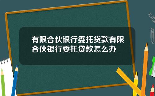 有限合伙银行委托贷款有限合伙银行委托贷款怎么办