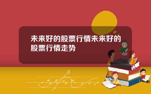 未来好的股票行情未来好的股票行情走势