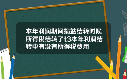 本年利润期间损益结转时候所得税结转了t3本年利润结转中有没有所得税费用