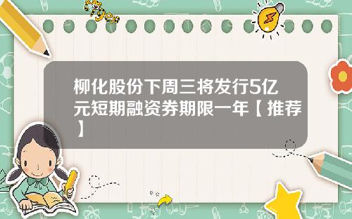 柳化股份下周三将发行5亿元短期融资券期限一年【推荐】