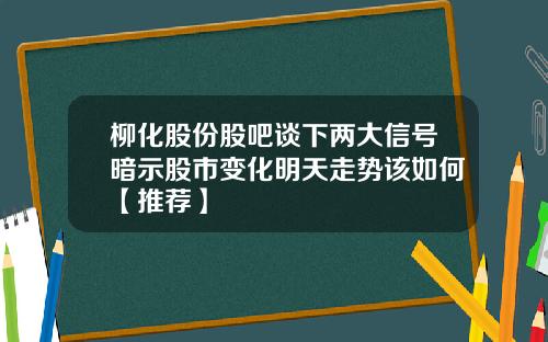 柳化股份股吧谈下两大信号暗示股市变化明天走势该如何【推荐】
