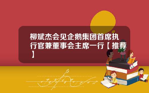 柳斌杰会见企鹅集团首席执行官兼董事会主席一行【推荐】