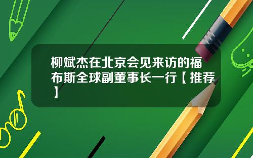 柳斌杰在北京会见来访的福布斯全球副董事长一行【推荐】