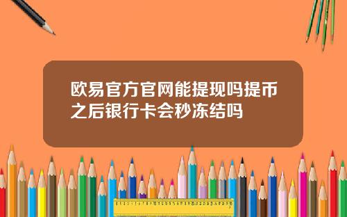 欧易官方官网能提现吗提币之后银行卡会秒冻结吗