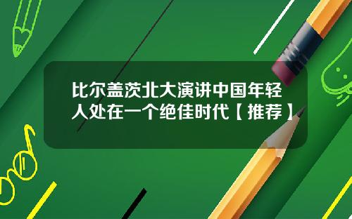比尔盖茨北大演讲中国年轻人处在一个绝佳时代【推荐】